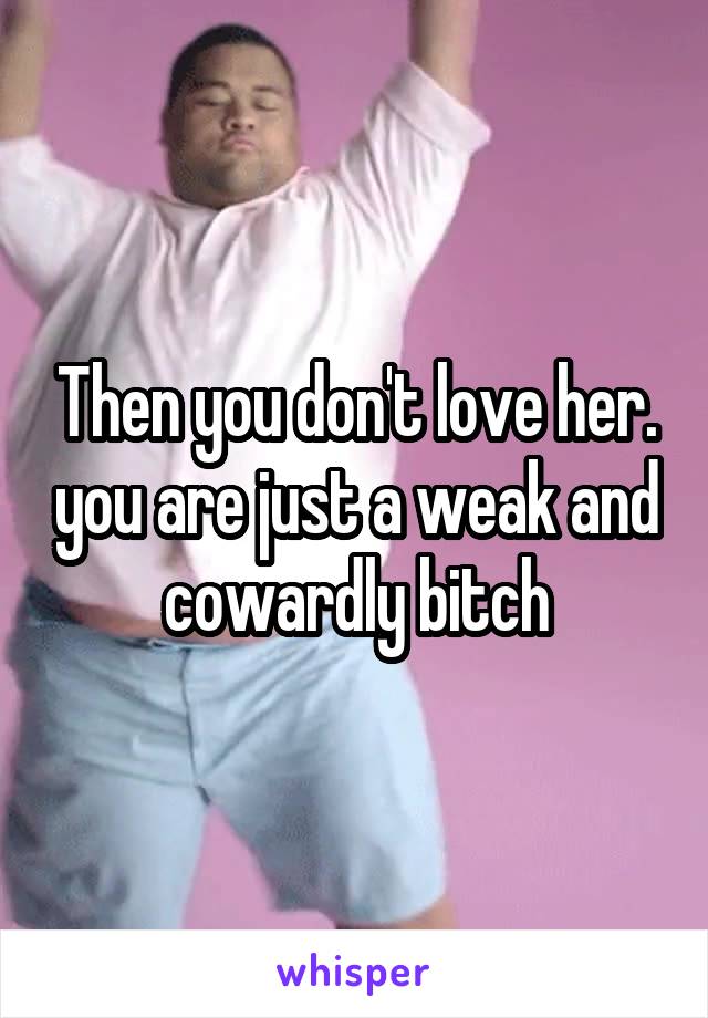 Then you don't love her. you are just a weak and cowardly bitch