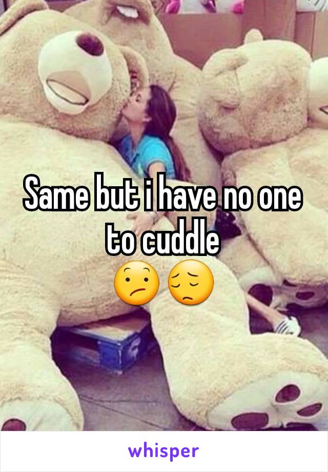 Same but i have no one to cuddle
😕😔