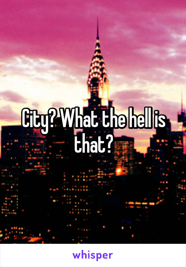 City? What the hell is that?