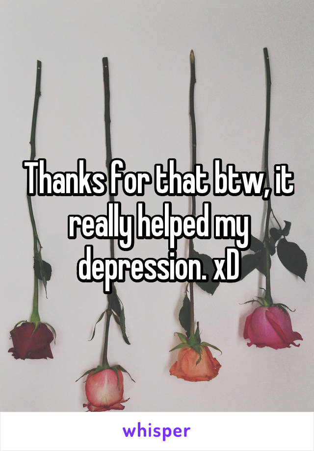 Thanks for that btw, it really helped my depression. xD