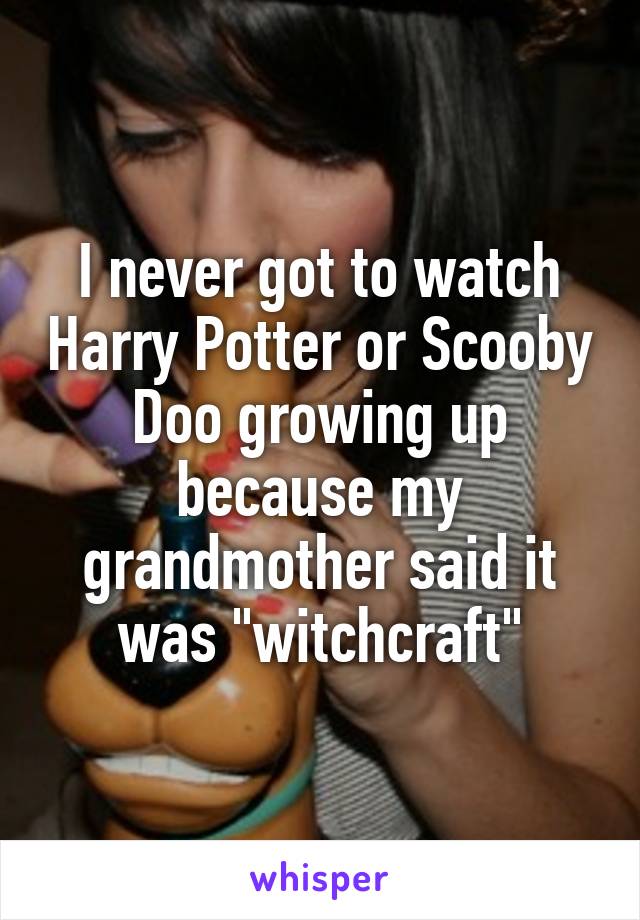 I never got to watch Harry Potter or Scooby Doo growing up because my grandmother said it was "witchcraft"