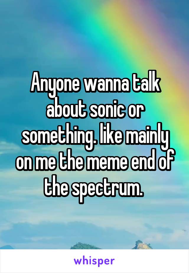 Anyone wanna talk about sonic or something. like mainly on me the meme end of the spectrum. 