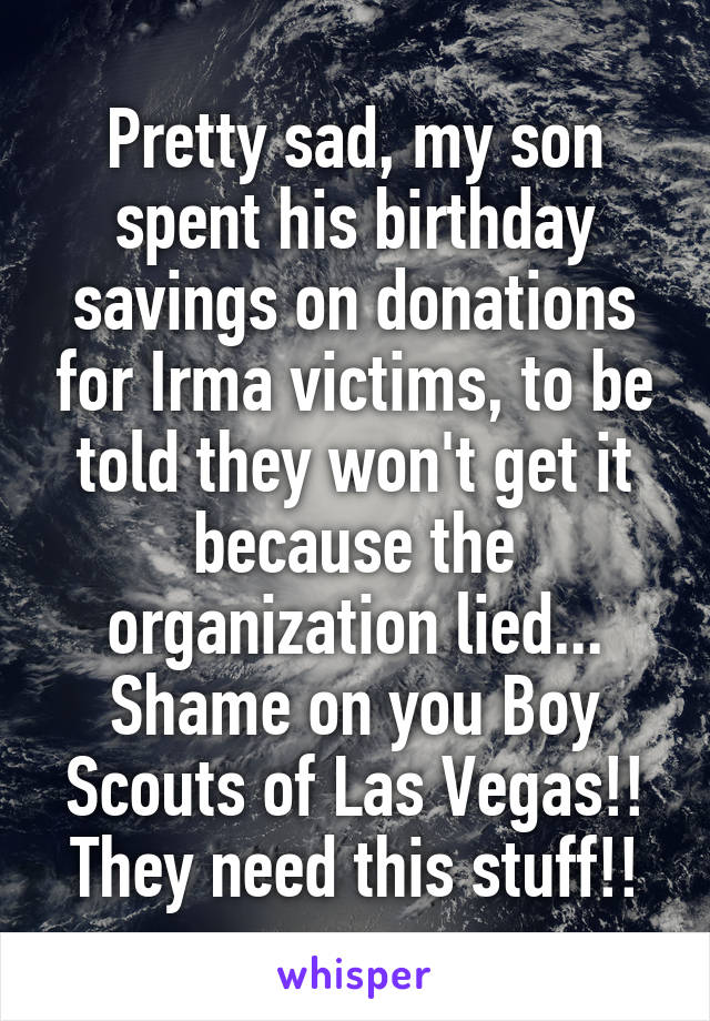 Pretty sad, my son spent his birthday savings on donations for Irma victims, to be told they won't get it because the organization lied... Shame on you Boy Scouts of Las Vegas!! They need this stuff!!