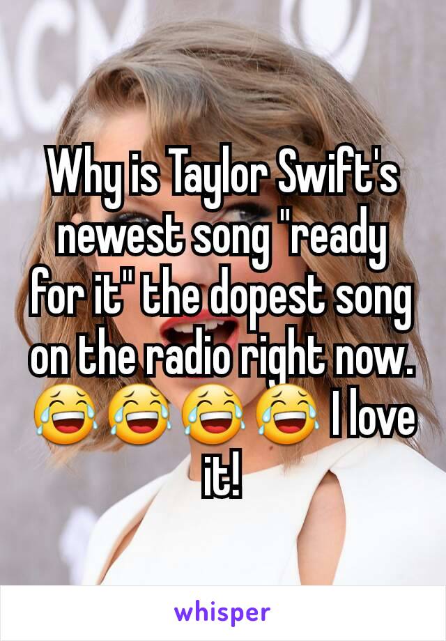 Why is Taylor Swift's newest song "ready for it" the dopest song on the radio right now.  😂😂😂😂 I love it!