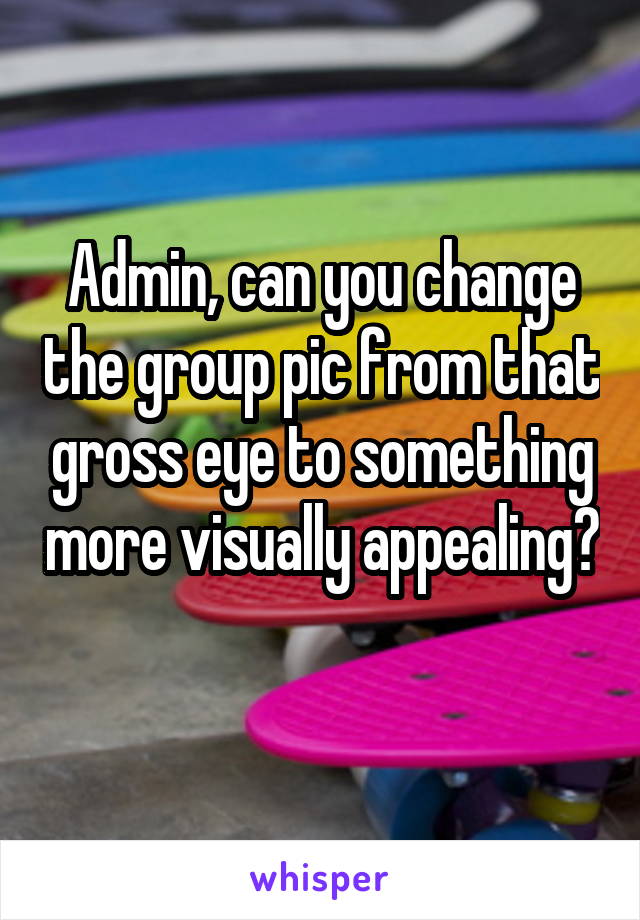 Admin, can you change the group pic from that gross eye to something more visually appealing? 