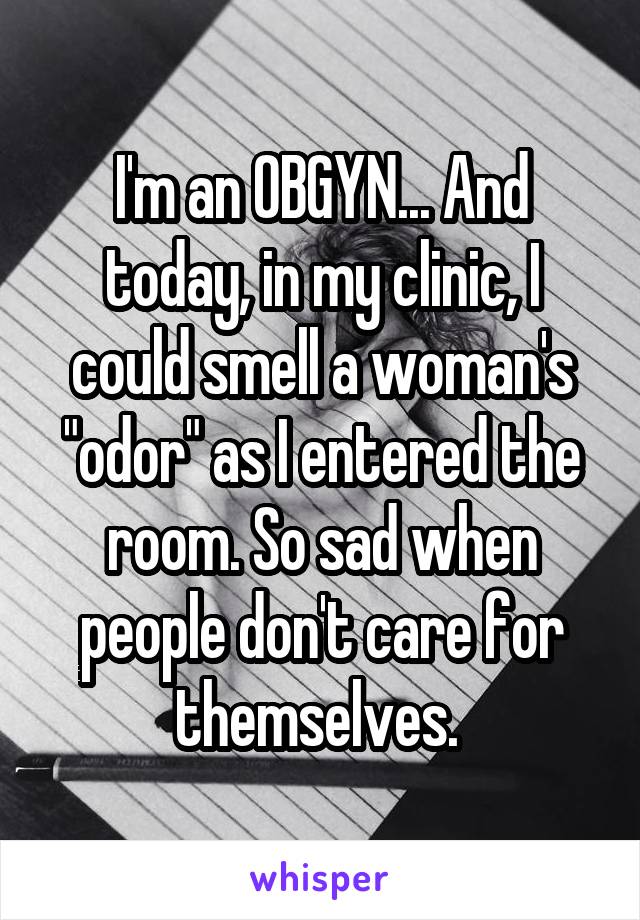 I'm an OBGYN... And today, in my clinic, I could smell a woman's "odor" as I entered the room. So sad when people don't care for themselves. 