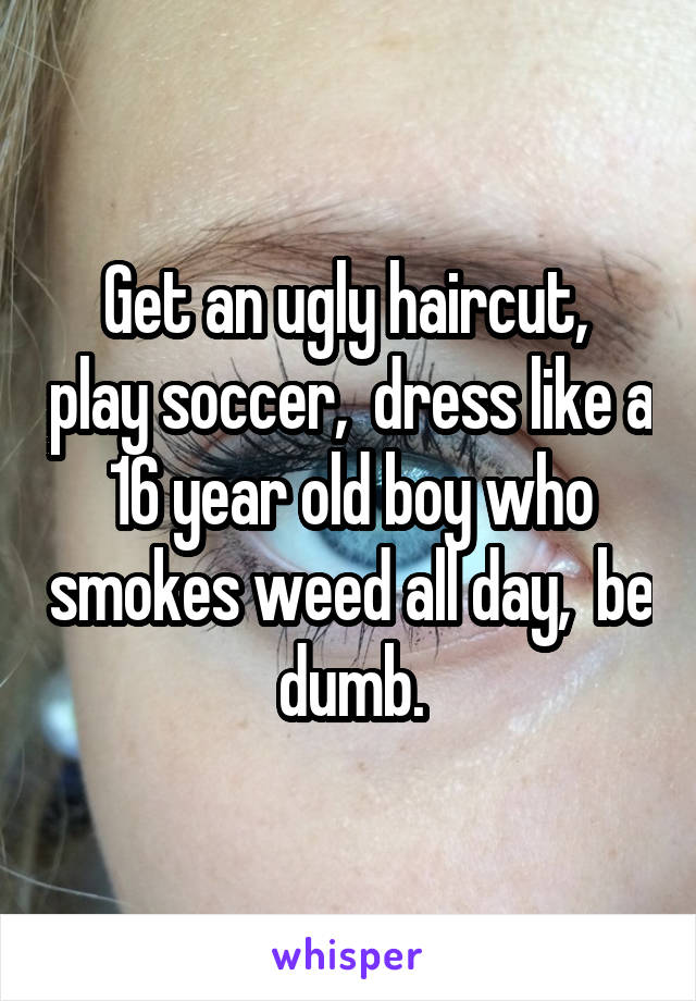 Get an ugly haircut,  play soccer,  dress like a 16 year old boy who smokes weed all day,  be dumb.