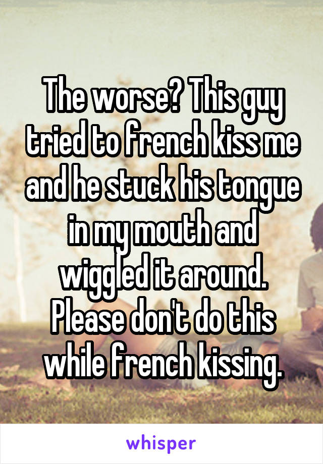 The worse? This guy tried to french kiss me and he stuck his tongue in my mouth and wiggled it around. Please don't do this while french kissing.