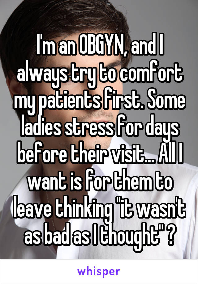 I'm an OBGYN, and I always try to comfort my patients first. Some ladies stress for days before their visit... All I want is for them to leave thinking "it wasn't as bad as I thought" 🌟