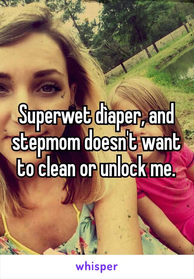 Superwet dìaper, and stepmom doesn't want to clean or unlock me.