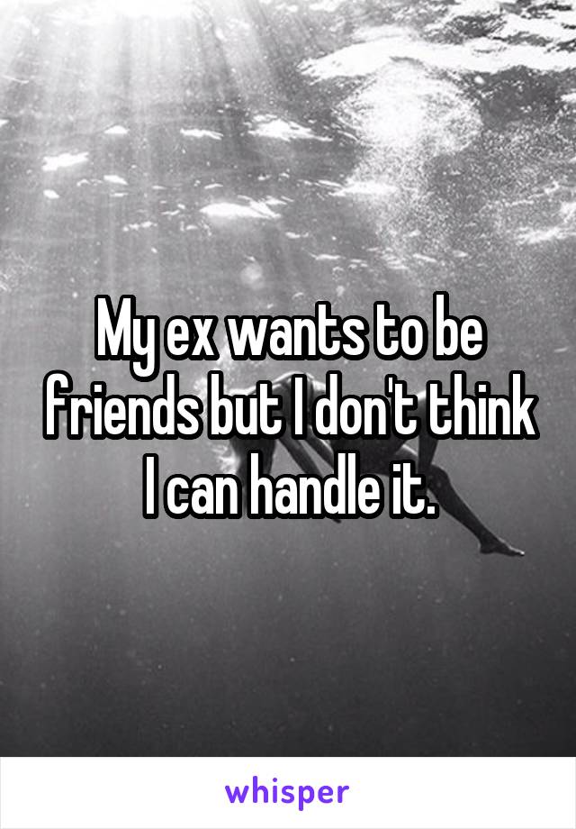 My ex wants to be friends but I don't think I can handle it.