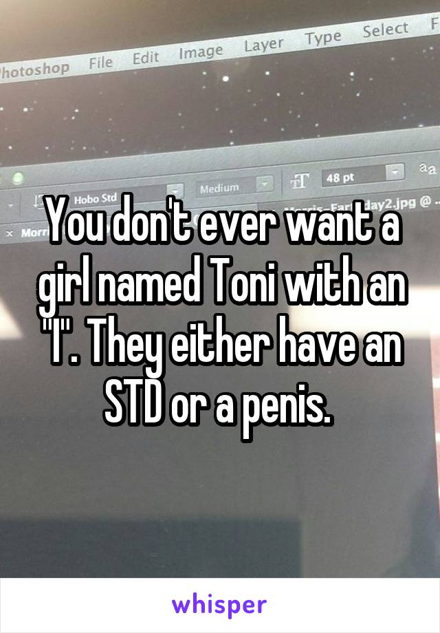 You don't ever want a girl named Toni with an "I". They either have an STD or a penis. 