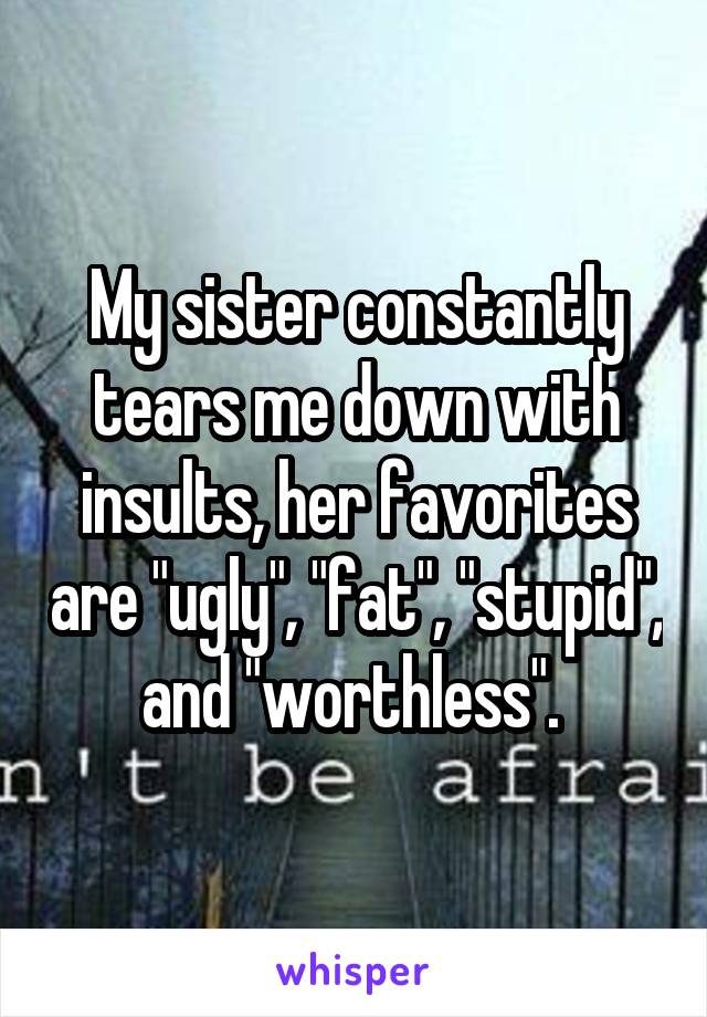 My sister constantly tears me down with insults, her favorites are "ugly", "fat", "stupid", and "worthless". 