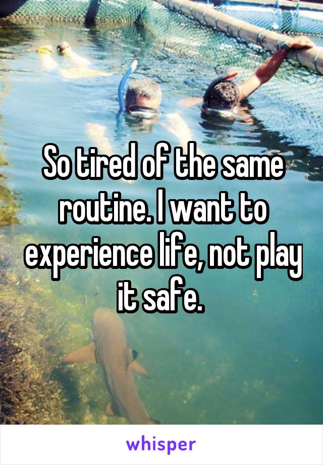 So tired of the same routine. I want to experience life, not play it safe. 