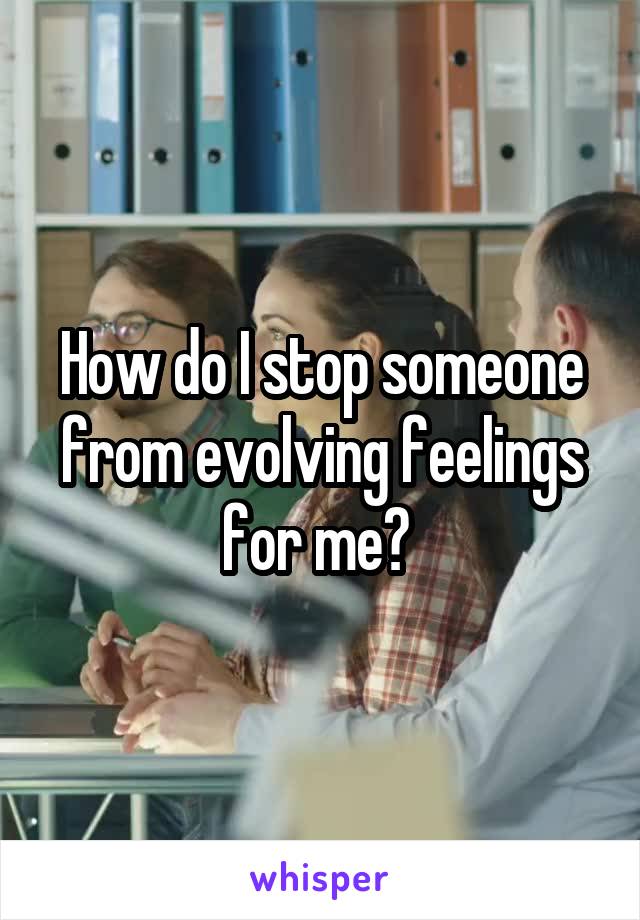 How do I stop someone from evolving feelings for me? 