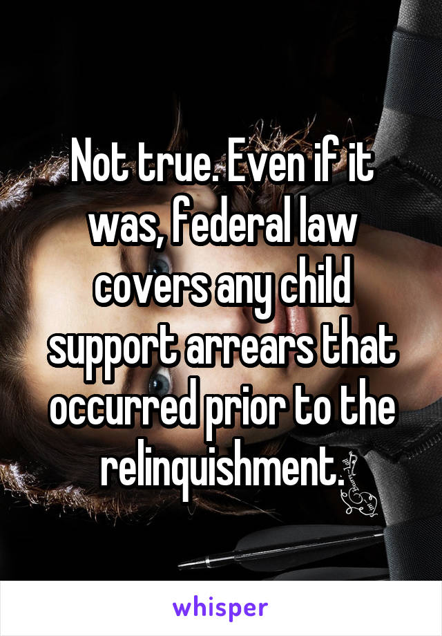 Not true. Even if it was, federal law covers any child support arrears that occurred prior to the relinquishment.