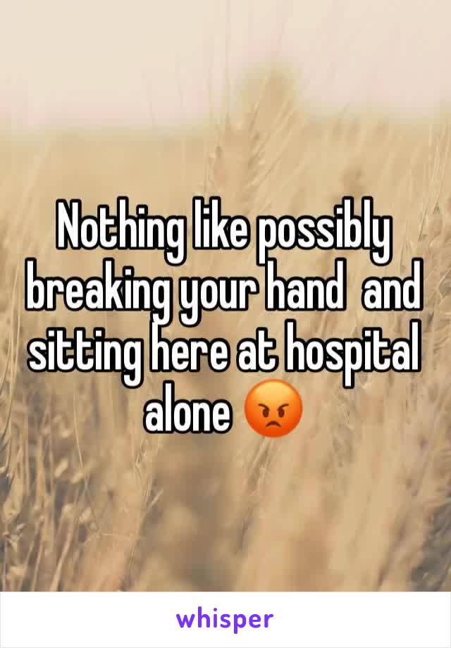 Nothing like possibly breaking your hand  and sitting here at hospital alone 😡