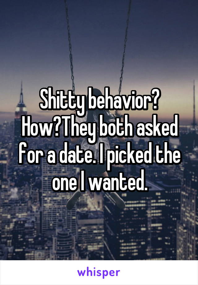 Shitty behavior? How?They both asked for a date. I picked the one I wanted.