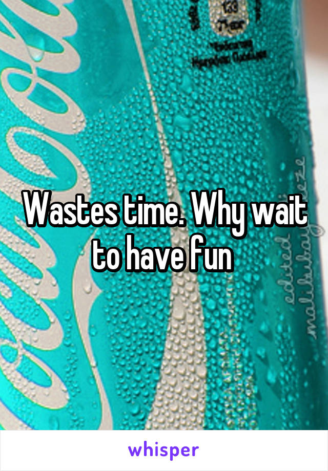 Wastes time. Why wait to have fun 