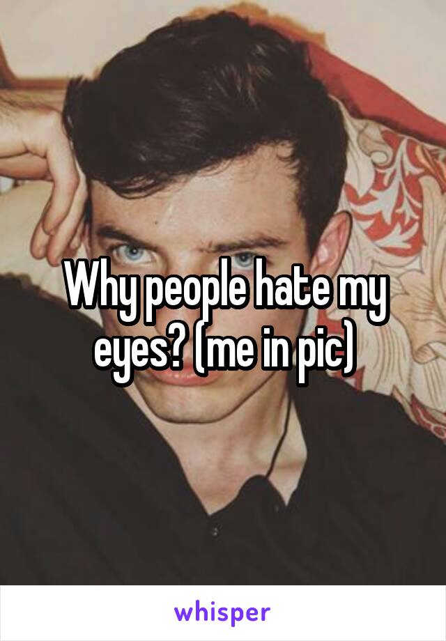 Why people hate my eyes? (me in pic)