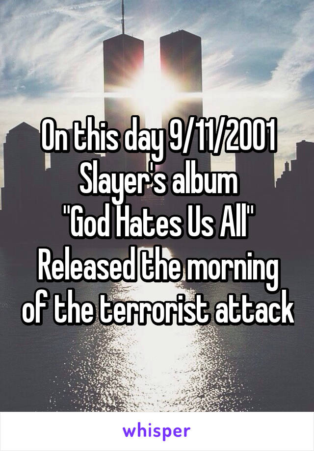 On this day 9/11/2001
Slayer's album
"God Hates Us All"
Released the morning of the terrorist attack