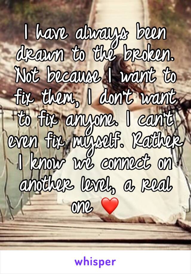 I have always been drawn to the broken. Not because I want to fix them, I don't want to fix anyone. I can't even fix myself. Rather I know we connect on another level, a real one ❤️