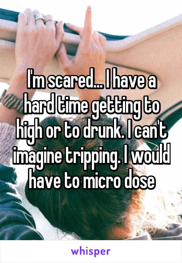 I'm scared... I have a hard time getting to high or to drunk. I can't imagine tripping. I would have to micro dose