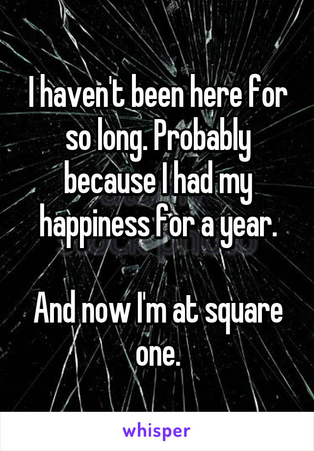 I haven't been here for so long. Probably because I had my happiness for a year.

And now I'm at square one.