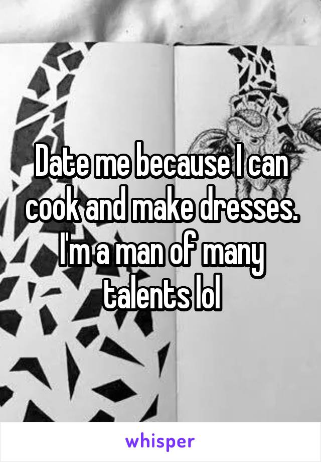 Date me because I can cook and make dresses. I'm a man of many talents lol