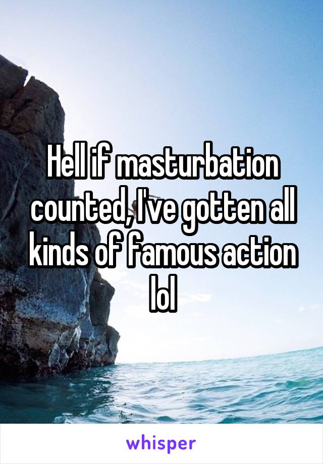 Hell if masturbation counted, I've gotten all kinds of famous action lol