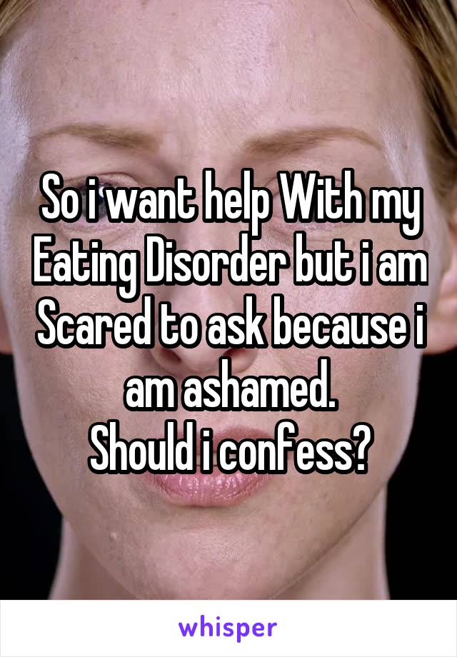 So i want help With my Eating Disorder but i am Scared to ask because i am ashamed.
Should i confess?