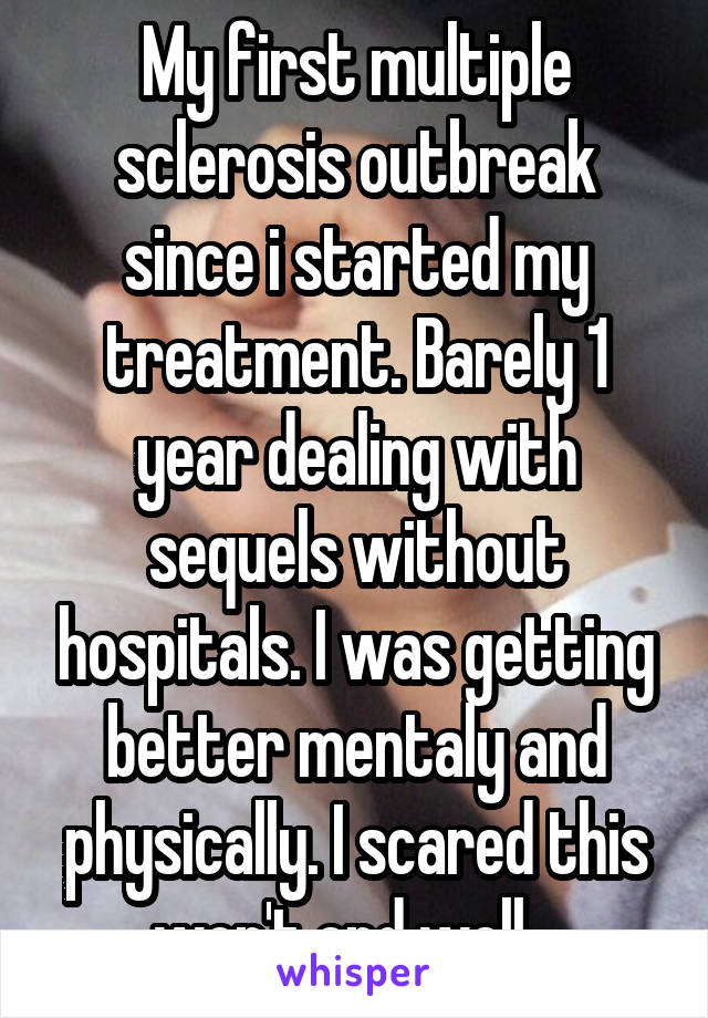 My first multiple sclerosis outbreak since i started my treatment. Barely 1 year dealing with sequels without hospitals. I was getting better mentaly and physically. I scared this won't end well...