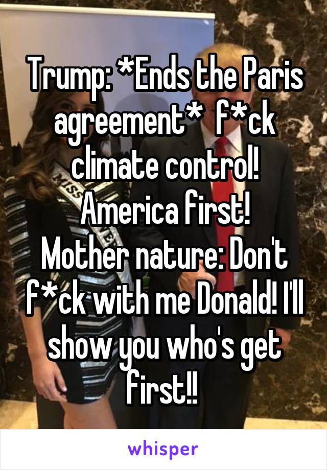 Trump: *Ends the Paris agreement*  f*ck climate control! America first!
Mother nature: Don't f*ck with me Donald! I'll show you who's get first!! 