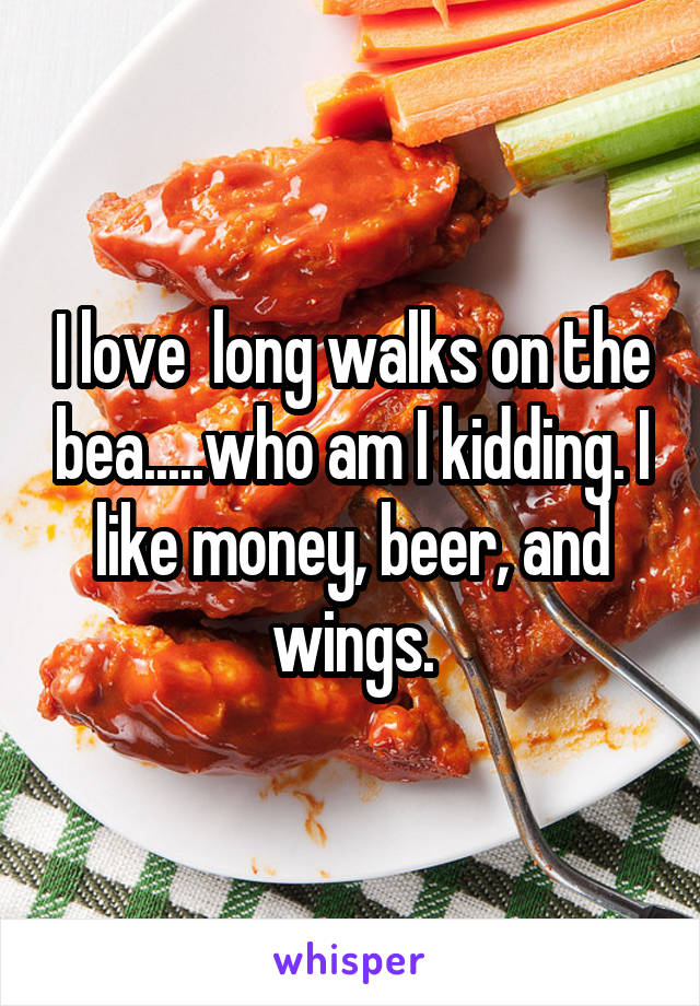 I love  long walks on the bea.....who am I kidding. I like money, beer, and wings.