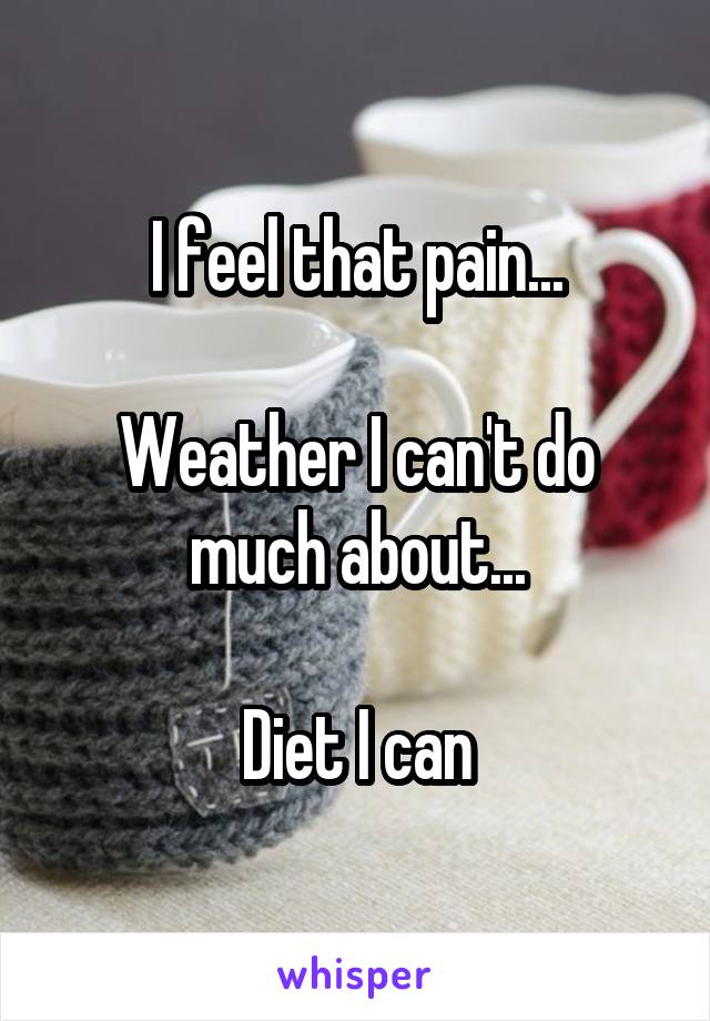 I feel that pain...

Weather I can't do much about...

Diet I can