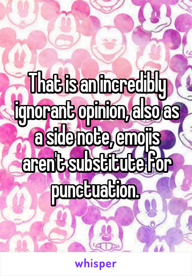 That is an incredibly ignorant opinion, also as a side note, emojis aren't substitute for punctuation. 