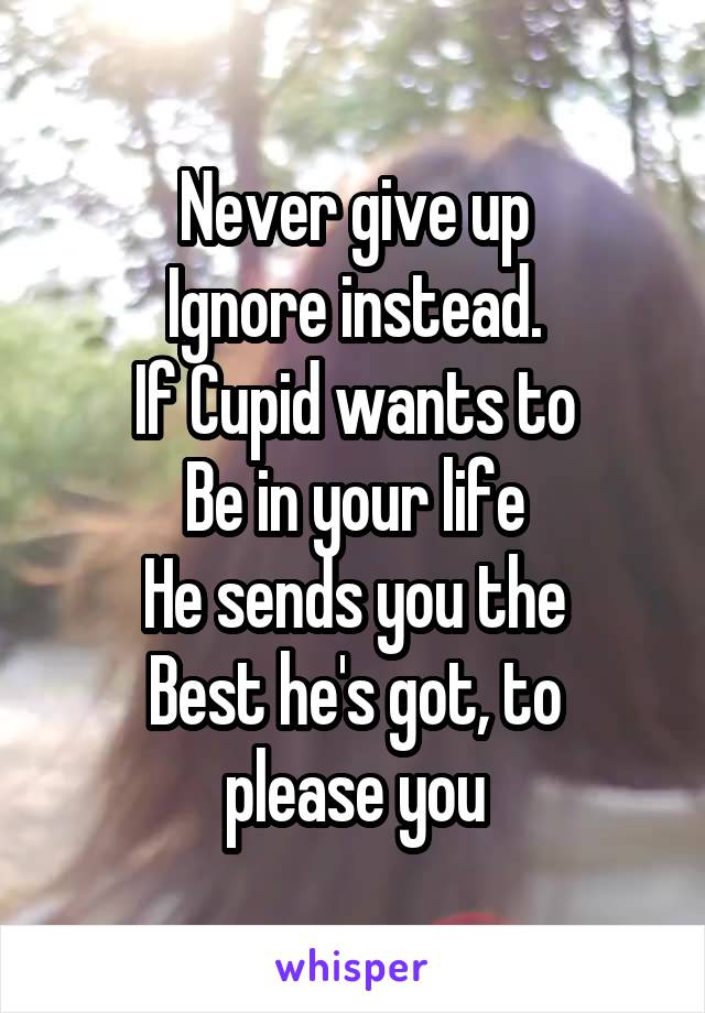 Never give up
Ignore instead.
If Cupid wants to
Be in your life
He sends you the
Best he's got, to please you