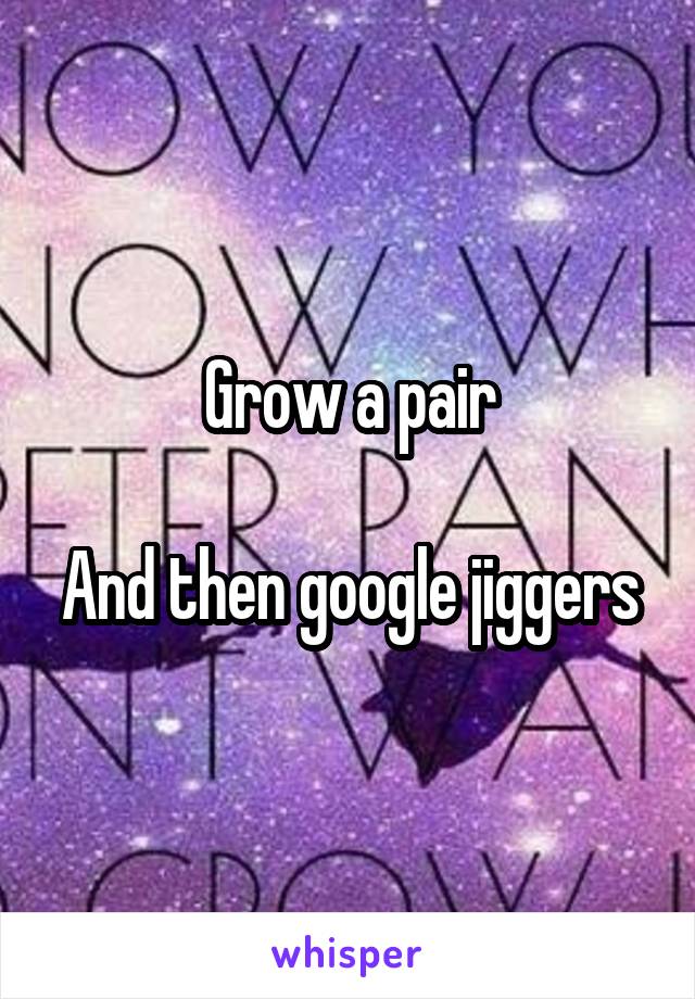 Grow a pair

And then google jiggers