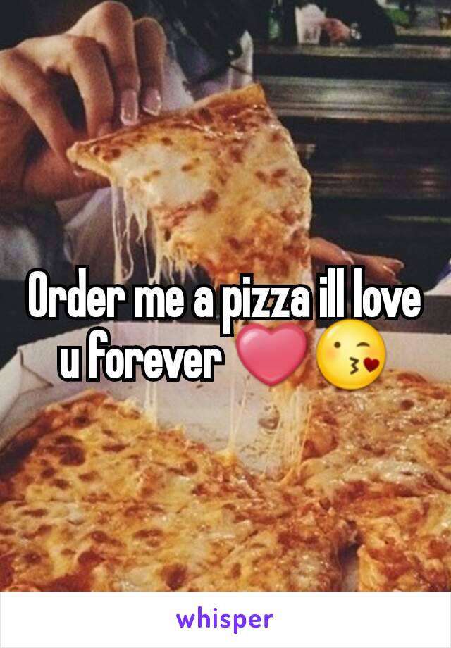 Order me a pizza ill love u forever ❤😘