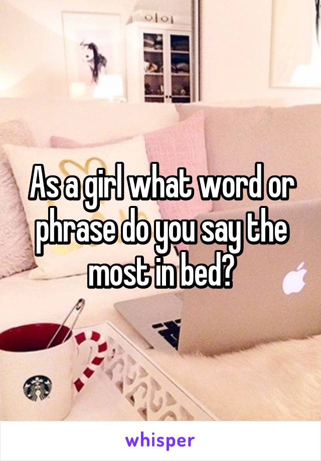 As a girl what word or phrase do you say the most in bed?