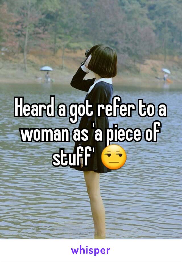 Heard a got refer to a woman as 'a piece of stuff' 😒