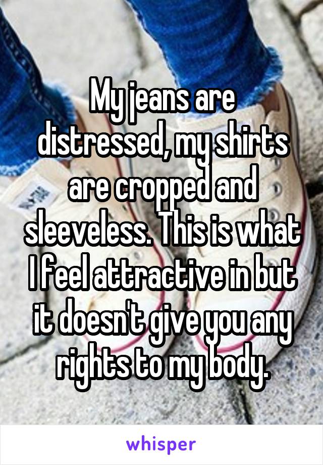 My jeans are distressed, my shirts are cropped and sleeveless. This is what I feel attractive in but it doesn't give you any rights to my body.