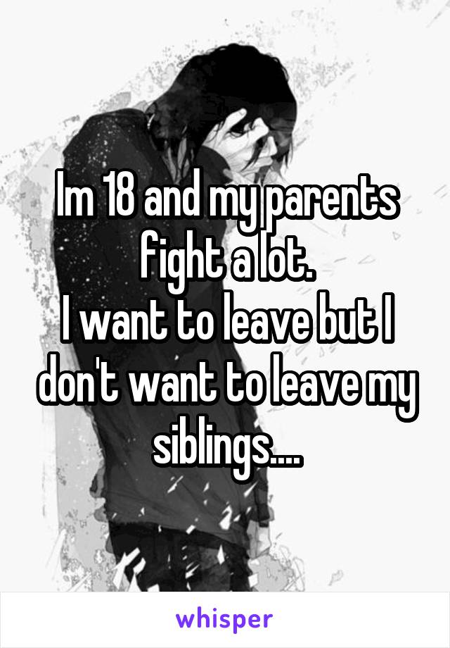 Im 18 and my parents fight a lot.
I want to leave but I don't want to leave my siblings....