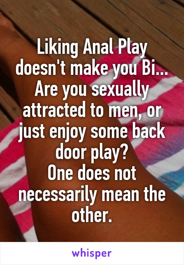 Liking Anal Play doesn't make you Bi... Are you sexually attracted to men, or just enjoy some back door play?
One does not necessarily mean the other.