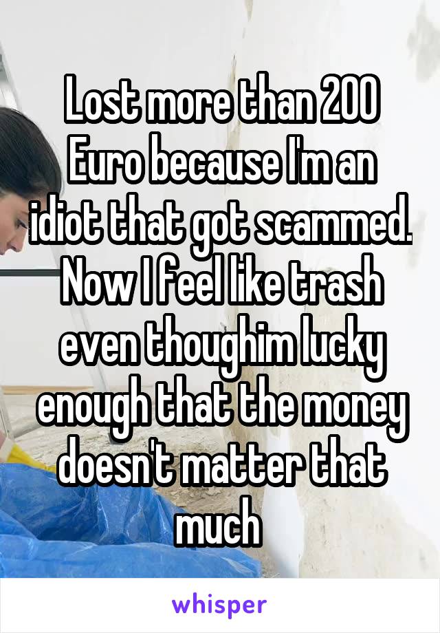 Lost more than 200 Euro because I'm an idiot that got scammed. Now I feel like trash even thoughim lucky enough that the money doesn't matter that much 