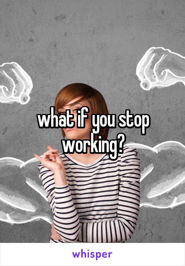 what if you stop working?