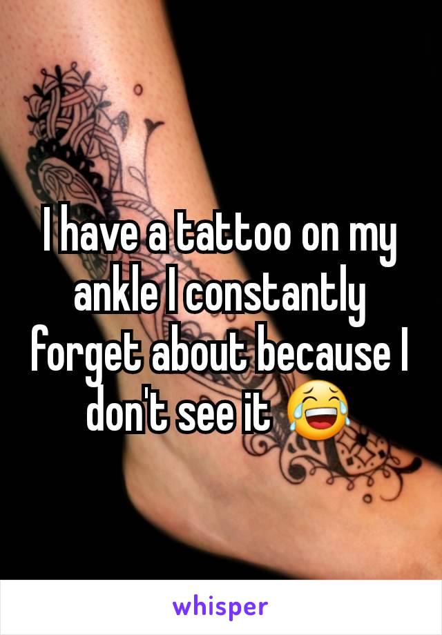 I have a tattoo on my ankle I constantly forget about because I don't see it 😂