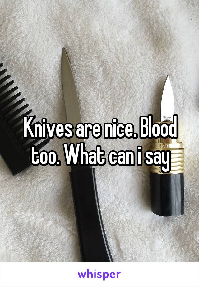 Knives are nice. Blood too. What can i say