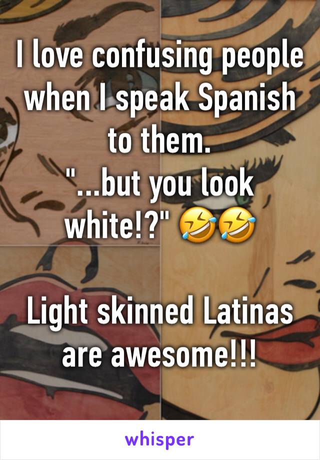 I love confusing people when I speak Spanish to them. 
"...but you look white!?" 🤣🤣

Light skinned Latinas are awesome!!!