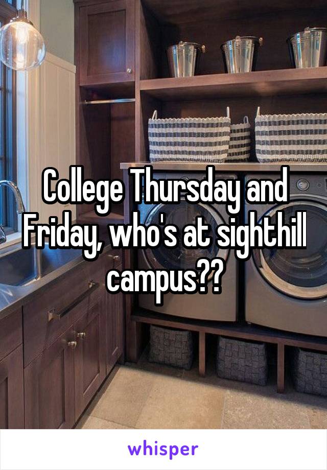 College Thursday and Friday, who's at sighthill campus??